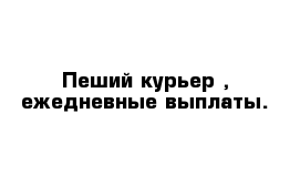 Пеший курьер , ежедневные выплаты.